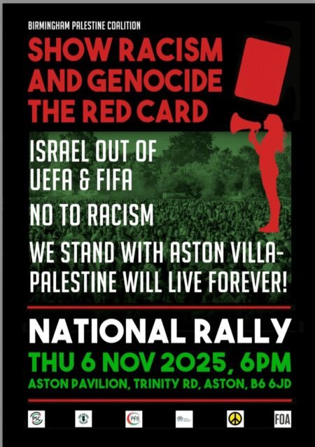 Birmingham Palestine Coalition Show Racism and Genocide the Red Card
Israel out of UEFA and FIFA
No to racism
We Stand with Aston Villa - Palestine will live forever
National Rally Thursday 6 November 6pm, Aston Pavilion, Trinity Road, Aston, B6 6JD